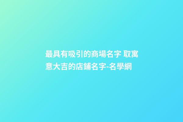 最具有吸引的商場名字 取寓意大吉的店鋪名字-名學網-第1張-店鋪起名-玄機派